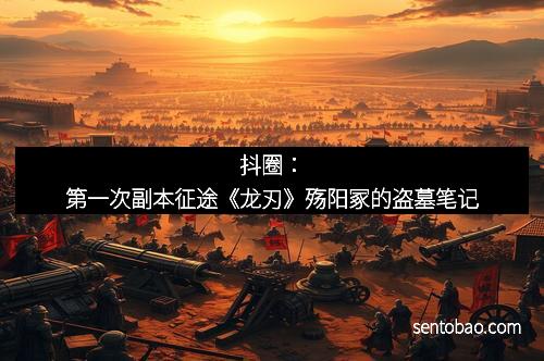 抖圈:第一次副本征途《龙刃》殇阳冢的盗墓笔记 抖圈:第一次副本征途《龙刃》殇阳冢的盗墓笔记